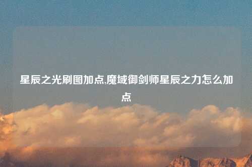 星辰之光刷图加点,魔域御剑师星辰之力怎么加点
