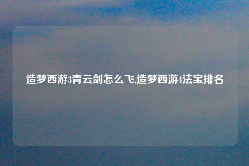 造梦西游3青云剑怎么飞,造梦西游4法宝排名