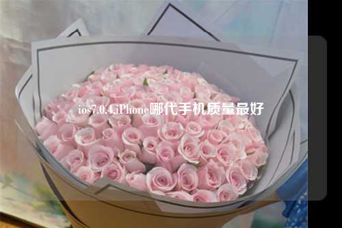 ios7.0.4,iPhone哪代手机质量最好