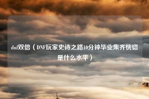 dnf双倍（DNF玩家史诗之路10分钟毕业集齐恍惚是什么水平）