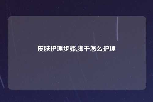 皮肤护理步骤,脚干怎么护理