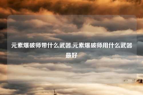 元素爆破师带什么武器,元素爆破师用什么武器最好