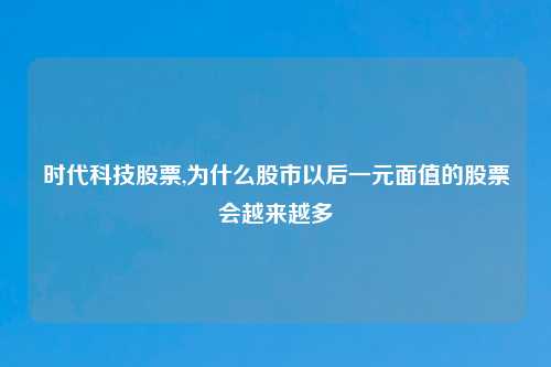 时代科技股票,为什么股市以后一元面值的股票会越来越多