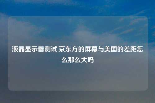 液晶显示器测试,京东方的屏幕与美国的差距怎么那么大吗