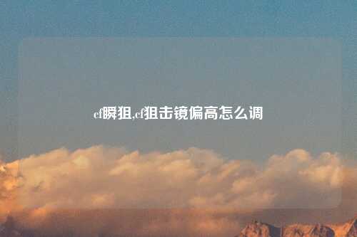cf瞬狙,cf狙击镜偏高怎么调
