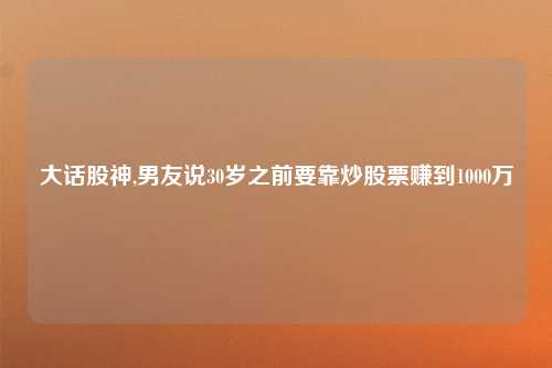 大话股神,男友说30岁之前要靠炒股票赚到1000万