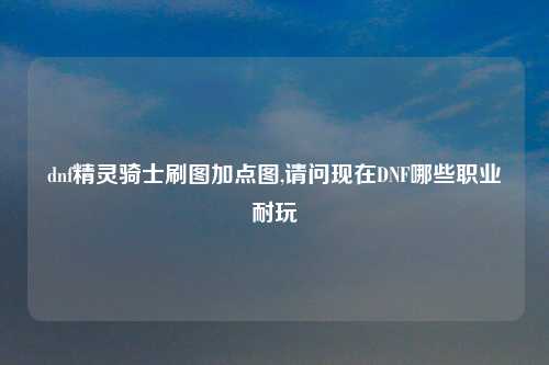dnf精灵骑士刷图加点图,请问现在DNF哪些职业耐玩