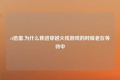 cf迅雷,为什么我进穿越火线游戏的时候老在等待中
