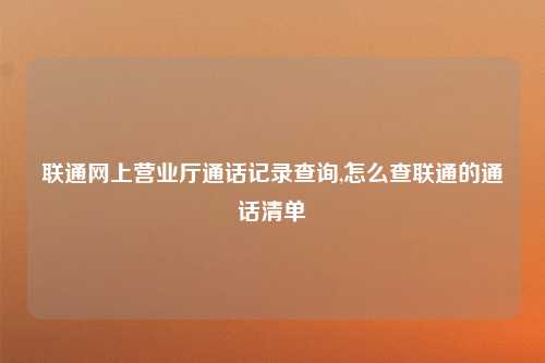 联通网上营业厅通话记录查询,怎么查联通的通话清单