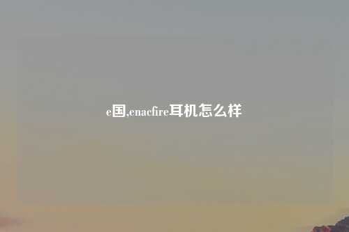 e国,enacfire耳机怎么样