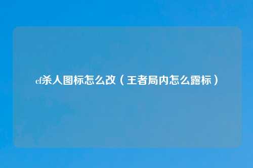 cf杀人图标怎么改（王者局内怎么露标）