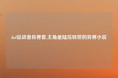 dnf征战者异界套,主角是陆压转世的异界小说