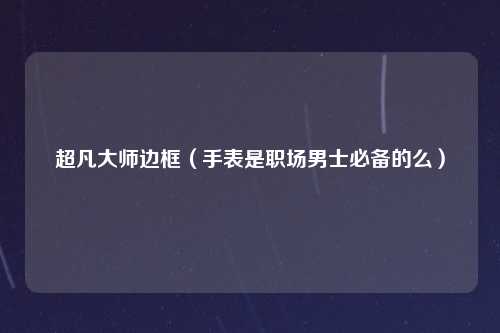 超凡大师边框（手表是职场男士必备的么）