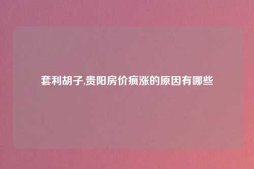套利胡子,贵阳房价疯涨的原因有哪些