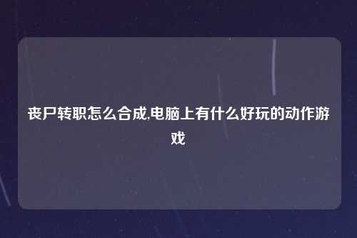 丧尸转职怎么合成,电脑上有什么好玩的动作游戏