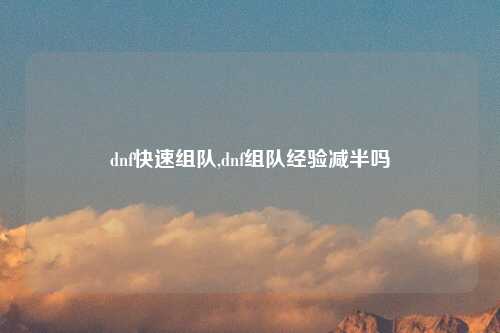 dnf快速组队,dnf组队经验减半吗