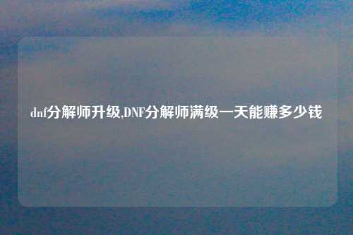 dnf分解师升级,DNF分解师满级一天能赚多少钱