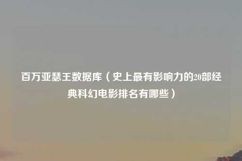 百万亚瑟王数据库（史上最有影响力的20部经典科幻电影排名有哪些）