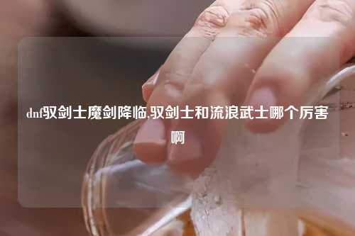 dnf驭剑士魔剑降临,驭剑士和流浪武士哪个厉害啊