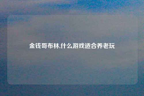 金钱哥布林,什么游戏适合养老玩