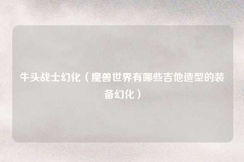 牛头战士幻化（魔兽世界有哪些吉他造型的装备幻化）