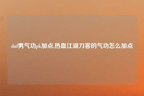 dnf男气功pk加点,热血江湖刀客的气功怎么加点