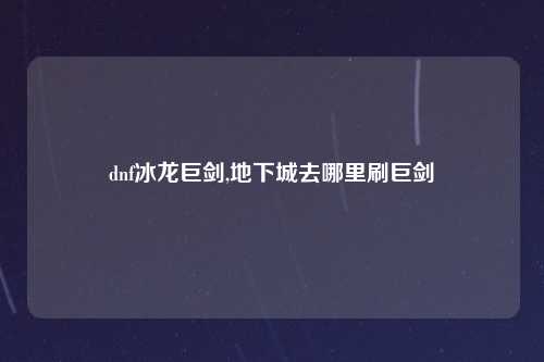 dnf冰龙巨剑,地下城去哪里刷巨剑