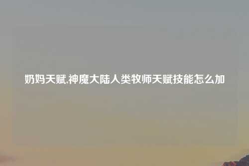 奶妈天赋,神魔大陆人类牧师天赋技能怎么加