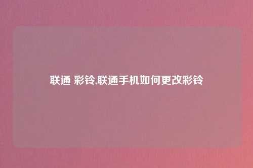 联通 彩铃,联通手机如何更改彩铃