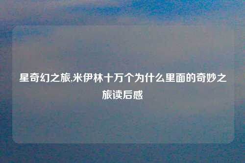 星奇幻之旅,米伊林十万个为什么里面的奇妙之旅读后感