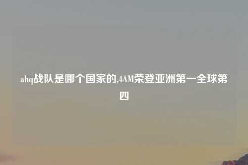 ahq战队是哪个国家的,4AM荣登亚洲第一全球第四