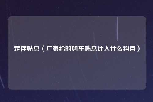 定存贴息（厂家给的购车贴息计入什么科目）