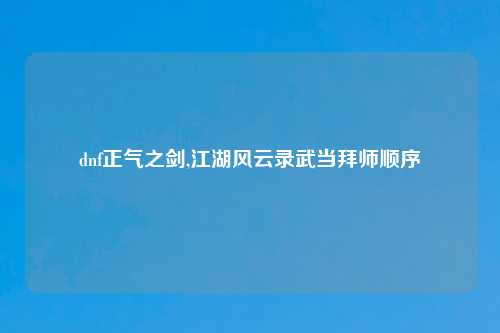 dnf正气之剑,江湖风云录武当拜师顺序