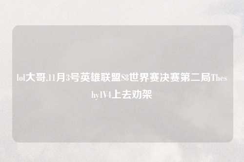 lol大哥,11月3号英雄联盟S8世界赛决赛第二局Theshy1V4上去劝架