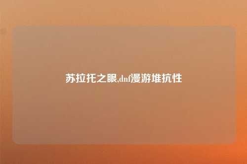 苏拉托之眼,dnf漫游堆抗性
