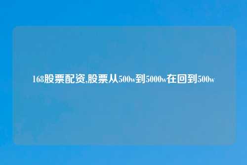 168股票配资,股票从500w到5000w在回到500w