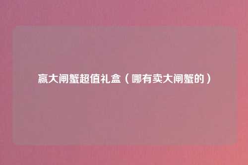 赢大闸蟹超值礼盒（哪有卖大闸蟹的）