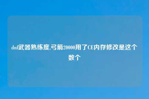 dnf武器熟练度,弓箭20000用了CE内存修改是这个数个