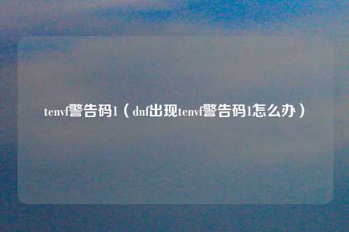 tenvf警告码1（dnf出现tenvf警告码1怎么办）