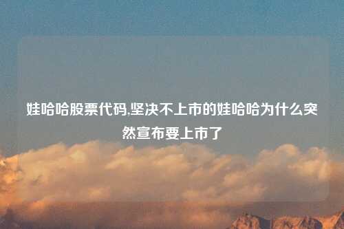 娃哈哈股票代码,坚决不上市的娃哈哈为什么突然宣布要上市了