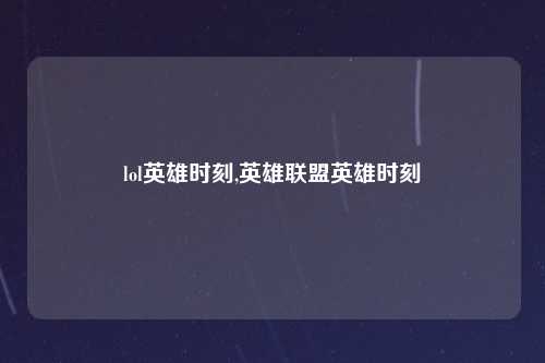 lol英雄时刻,英雄联盟英雄时刻