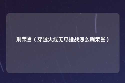 刷荣誉（穿越火线无尽挑战怎么刷荣誉）