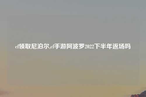 cf领取尼泊尔,cf手游阿波罗2022下半年返场吗