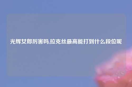 光辉女郎厉害吗,拉克丝最高能打到什么段位呢