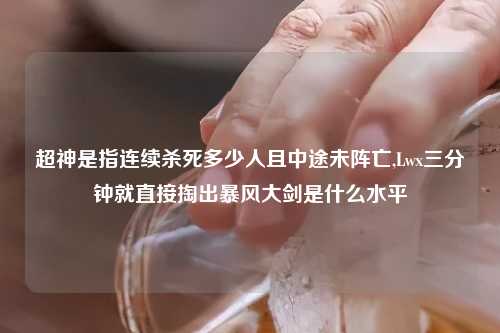 超神是指连续杀死多少人且中途未阵亡,Lwx三分钟就直接掏出暴风大剑是什么水平