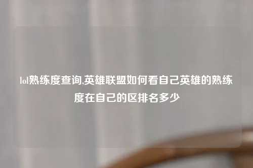 lol熟练度查询,英雄联盟如何看自己英雄的熟练度在自己的区排名多少