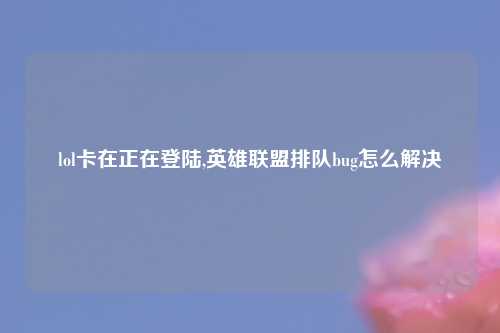 lol卡在正在登陆,英雄联盟排队bug怎么解决