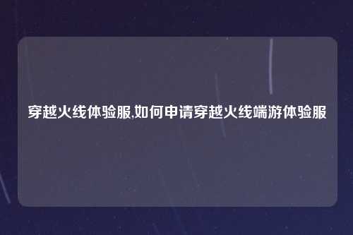 穿越火线体验服,如何申请穿越火线端游体验服