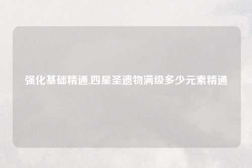 强化基础精通,四星圣遗物满级多少元素精通