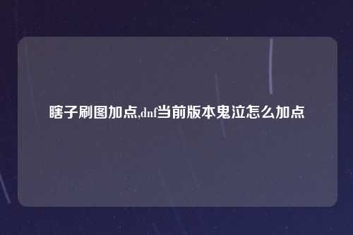 瞎子刷图加点,dnf当前版本鬼泣怎么加点